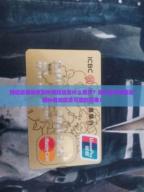 捷信逾期后收到仲裁短信是什么意思？如何应对捷信逾期仲裁短信及可能的后果？