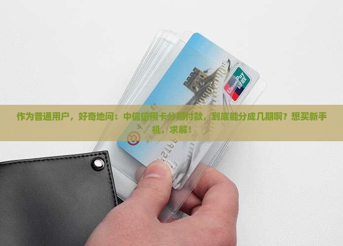 作为普通用户，好奇地问：中信信用卡分期付款，到底能分成几期啊？想买新手机，求解！