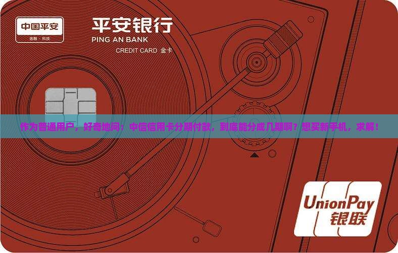 作为普通用户，好奇地问：中信信用卡分期付款，到底能分成几期啊？想买新手机，求解！