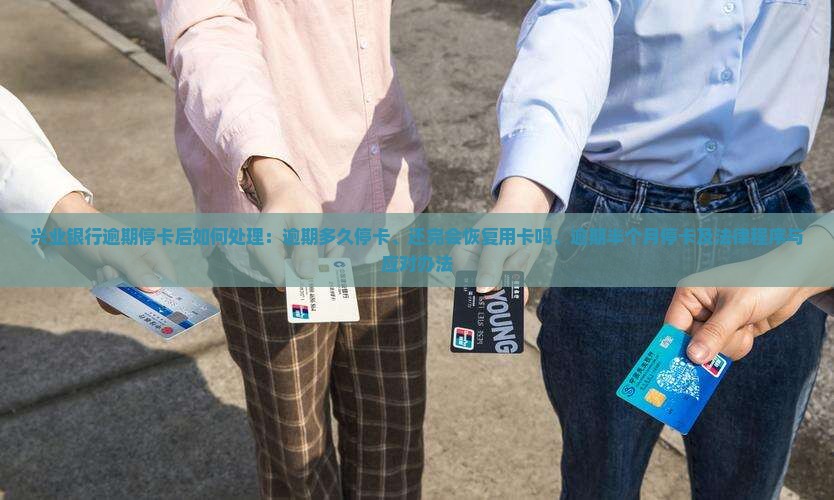 兴业银行逾期停卡后如何处理：逾期多久停卡、还完会恢复用卡吗、逾期半个月停卡及法律程序与应对办法