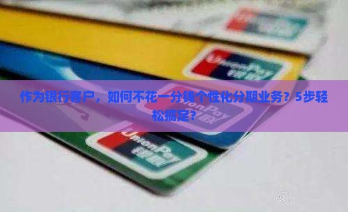 作为银行客户，如何不花一分钱个性化分期业务？5步轻松搞定？