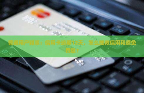 普通用户疑惑：信用卡逾期12天，怎么挽救信用和避免罚息？
