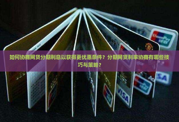 如何协商网贷分期利息以获得更优惠条件？分期网贷利率协商有哪些技巧与策略？