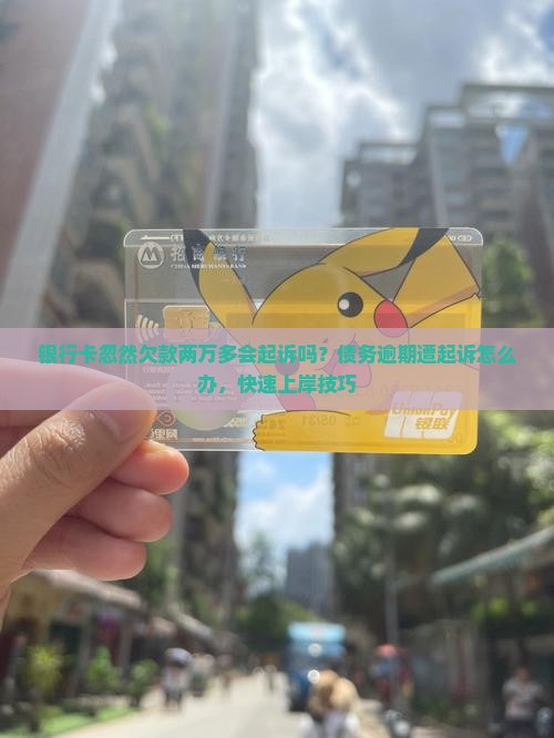 银行卡忽然欠款两万多会起诉吗？债务逾期遭起诉怎么办，快速上岸技巧
