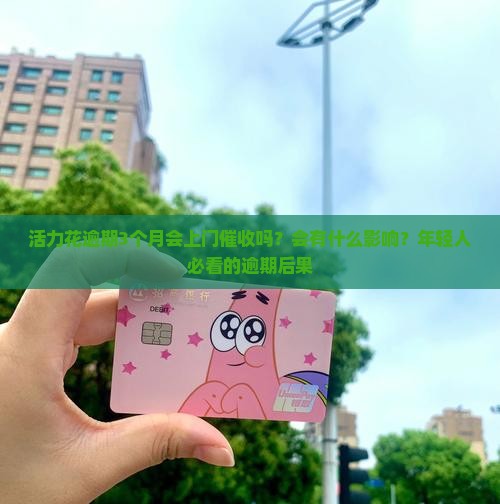 活力花逾期3个月会上门催收吗？会有什么影响？年轻人必看的逾期后果