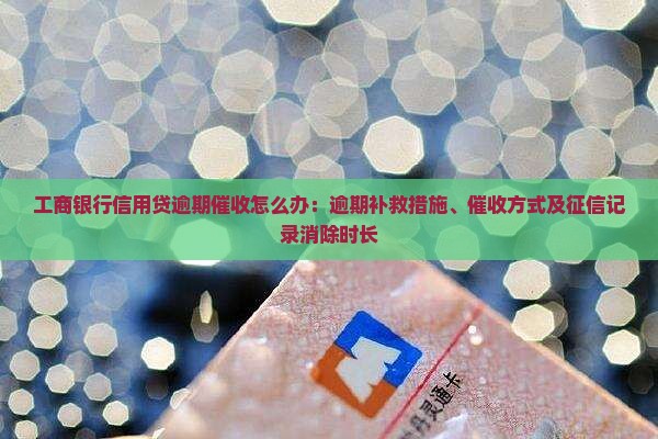 工商银行信用贷逾期催收怎么办：逾期补救措施、催收方式及征信记录消除时长