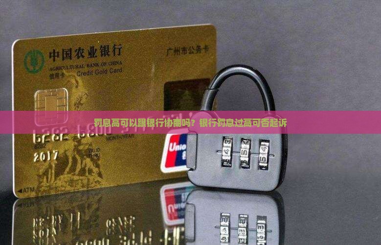 罚息高可以跟银行协商吗？银行罚息过高可否起诉