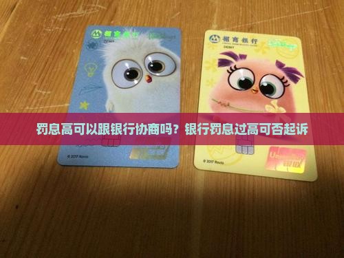 罚息高可以跟银行协商吗？银行罚息过高可否起诉