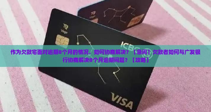 作为欠款宅面对逾期8个月的情况，如何协商解决？【急问】欠款者如何与广发银行协商解决8个月逾期问题？【攻略】
