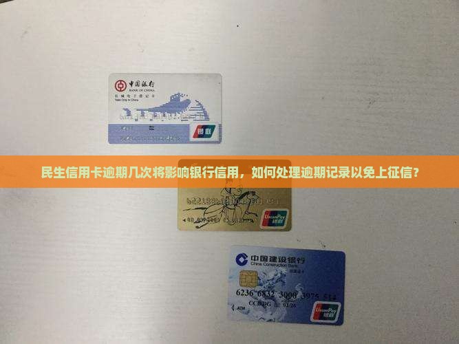 民生信用卡逾期几次将影响银行信用，如何处理逾期记录以免上征信？