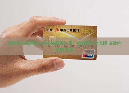 新网银行逾期起丝担心被起诉必看:逾期起诉全流程+法律维权新思路 新网银行逾期起丝担心被起诉必看:逾期起诉全流程+法律维权新思路