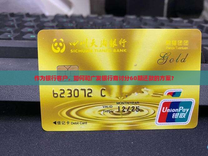 作为银行客户,如何和广发银行商讨分60期还款的方案? 作为银行客户,如何和广发银行商讨分60期还款的方案?