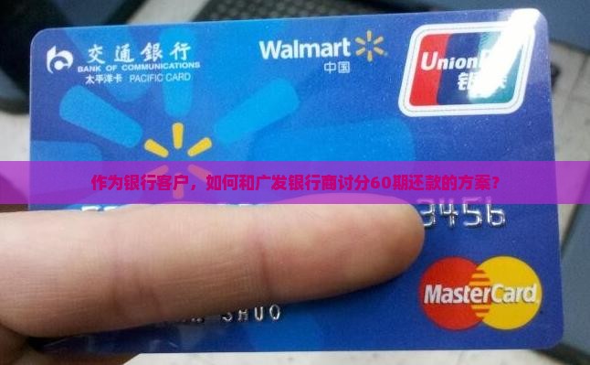 作为银行客户,如何和广发银行商讨分60期还款的方案? 作为银行客户,如何和广发银行商讨分60期还款的方案?
