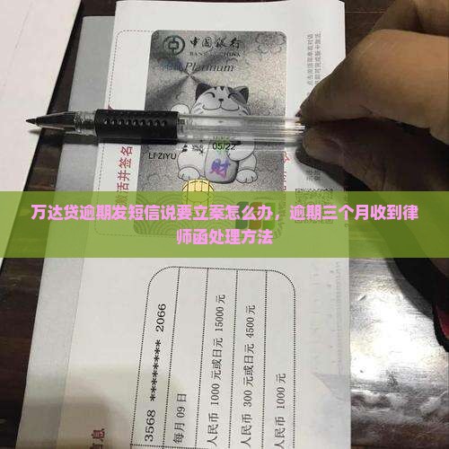 万达贷逾期发短信说要立案怎么办，逾期三个月收到律师函处理方法
