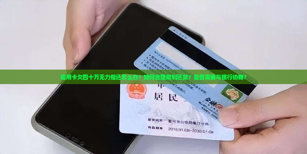 信用卡欠四十万无力偿还怎么办？如何合理规划还款？是否需要与银行协商？