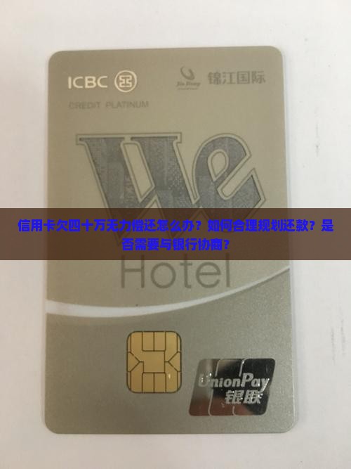 信用卡欠四十万无力偿还怎么办？如何合理规划还款？是否需要与银行协商？