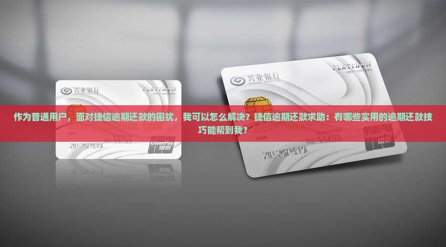 作为普通用户，面对捷信逾期还款的困扰，我可以怎么解决？捷信逾期还款求助：有哪些实用的逾期还款技巧能帮到我？