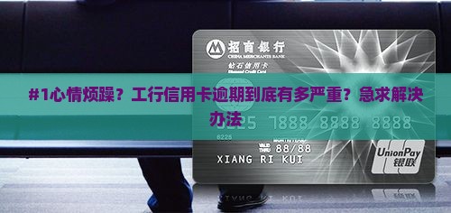 #1心情烦躁？工行信用卡逾期到底有多严重？急求解决办法