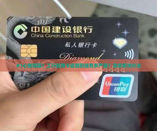 #1心情烦躁？工行信用卡逾期到底有多严重？急求解决办法