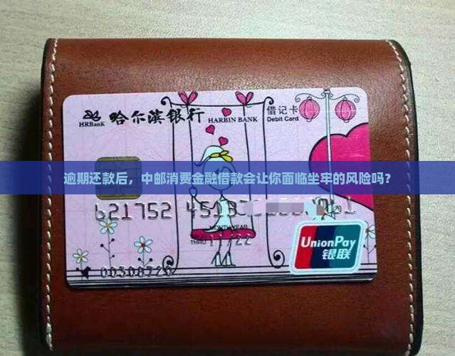 逾期还款后，中邮消费金融借款会让你面临坐牢的风险吗？