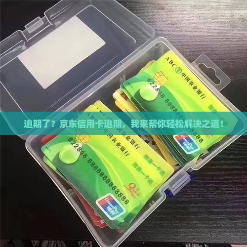 逾期了？京东信用卡逾期，我来帮你轻松解决之道！