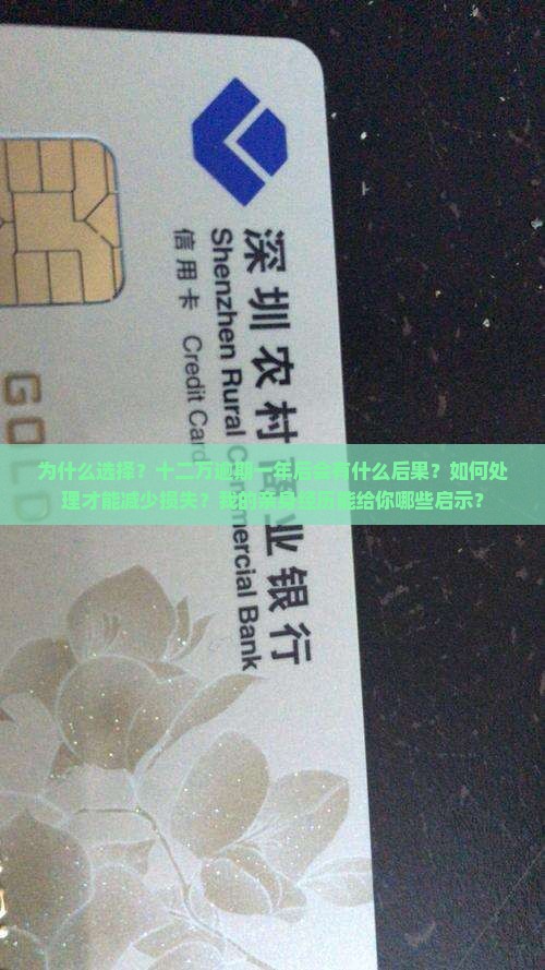 为什么选择？十二万逾期一年后会有什么后果？如何处理才能减少损失？我的亲身经历能给你哪些启示？