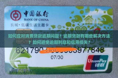 如何应对消费贷款逾期问题？逾期贷款有哪些解决方法？如何避免逾期利息和信用损失？