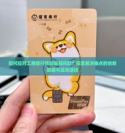 如何应对工商银行贷款逾期问题？探索解决痛点的创新策略与高效途径