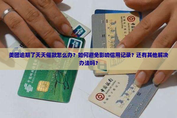 美团逾期了天天催款怎么办？如何避免影响信用记录？还有其他解决办法吗？