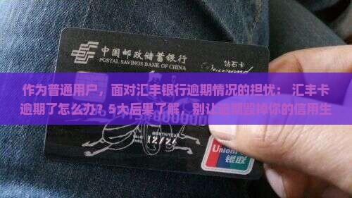 作为普通用户，面对汇丰银行逾期情况的担忧： 汇丰卡逾期了怎么办？5大后果了解，别让逾期毁掉你的信用生活！