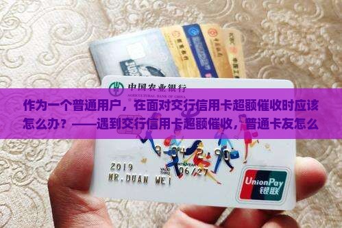 作为一个普通用户，在面对交行信用卡超额催收时应该怎么办？——遇到交行信用卡超额催收，普通卡友怎么优雅解决？