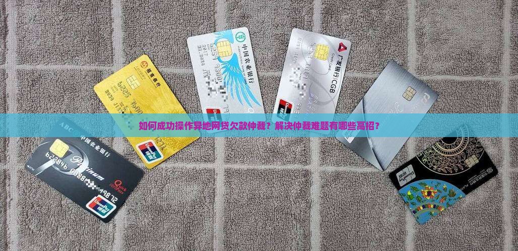 如何成功操作异地网贷欠款仲裁？解决仲裁难题有哪些高招？