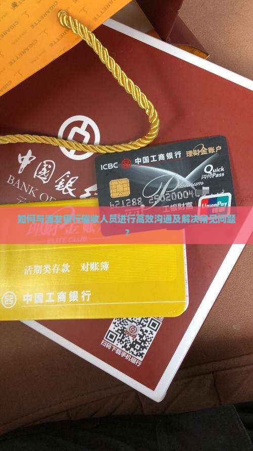 如何与浦发银行催收人员进行高效沟通及解决常见问题？