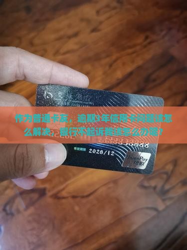 作为普通卡友，逾期3年信用卡问题该怎么解决，银行不起诉我该怎么办呢？