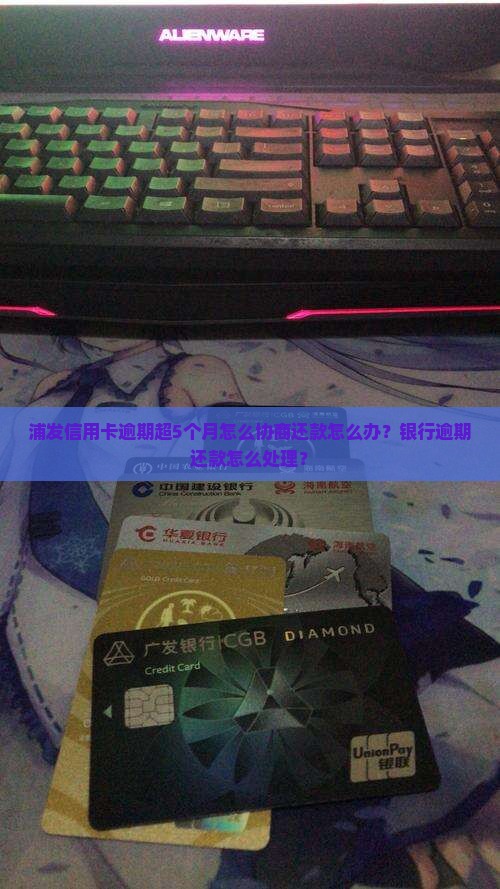 浦发信用卡逾期超5个月怎么协商还款怎么办？银行逾期还款怎么处理？