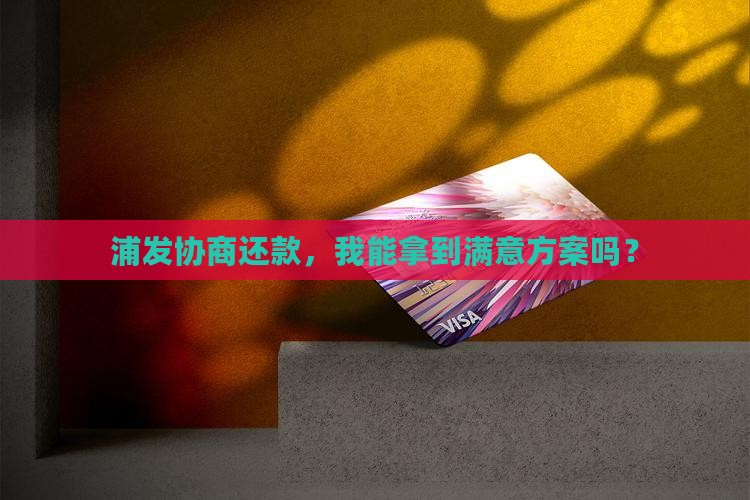 浦发协商还款，我能拿到满意方案吗？