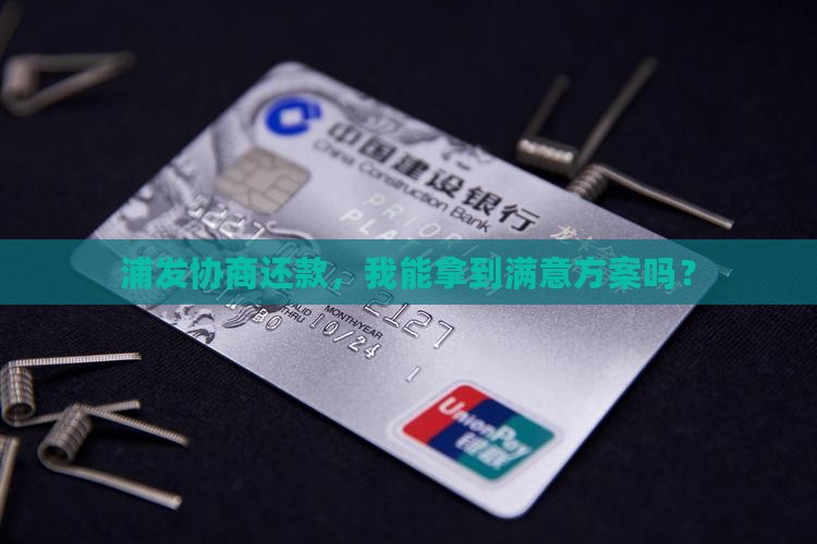 浦发协商还款，我能拿到满意方案吗？