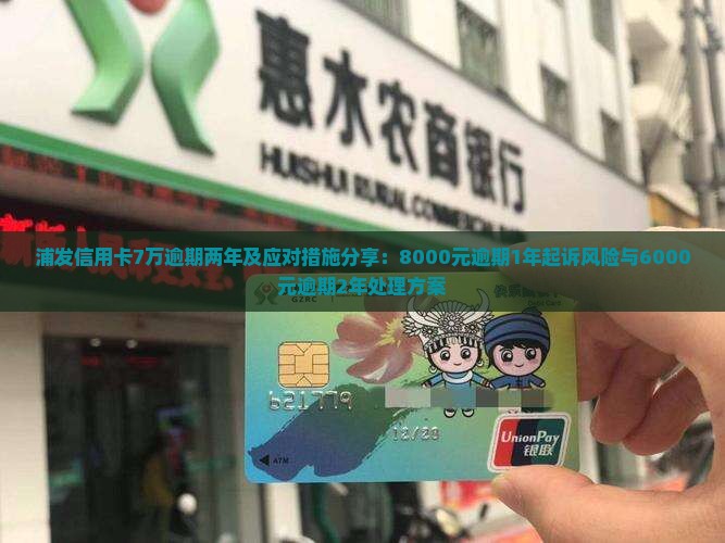 浦发信用卡7万逾期两年及应对措施分享：8000元逾期1年起诉风险与6000元逾期2年处理方案