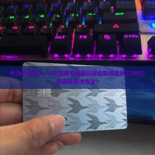 作为职场新人，5次信用卡逾期记录会影响我找工作吗？有哪些解决方法？