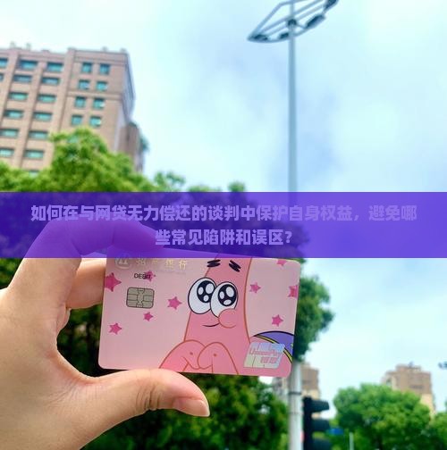 如何在与网贷无力偿还的谈判中保护自身权益，避免哪些常见陷阱和误区？