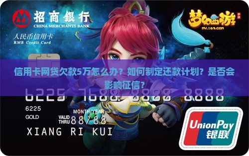 信用卡网贷欠款5万怎么办？如何制定还款计划？是否会影响征信？