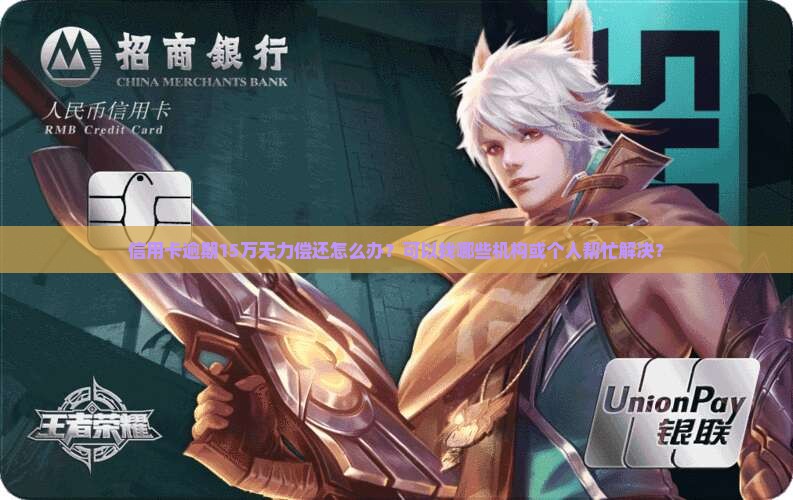 信用卡逾期15万无力偿还怎么办？可以找哪些机构或个人帮忙解决？