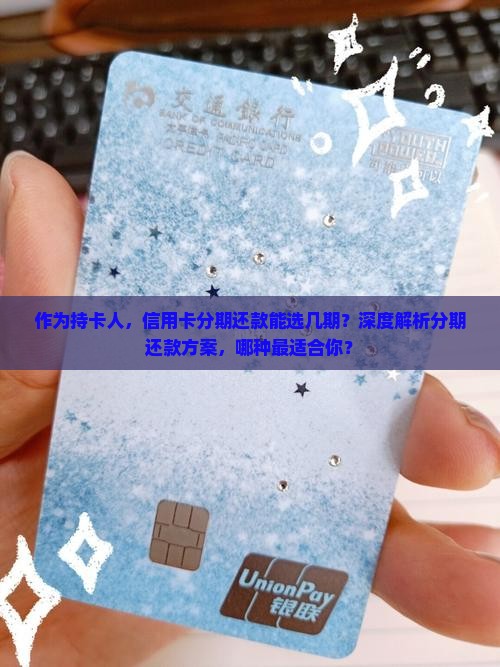 作为持卡人，信用卡分期还款能选几期？深度解析分期还款方案，哪种最适合你？