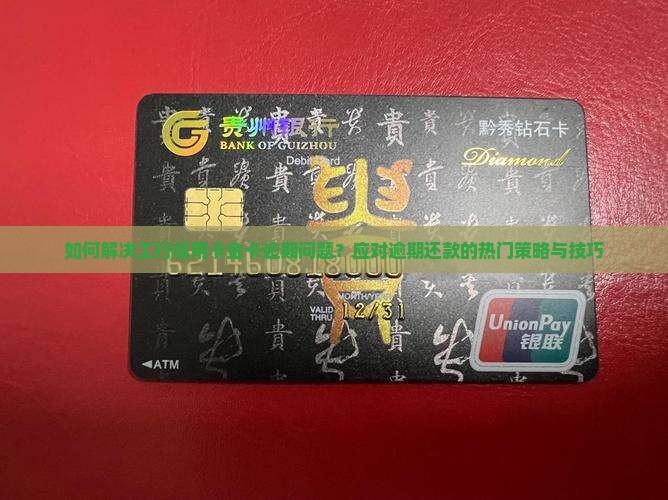如何解决工行信用卡金卡逾期问题？应对逾期还款的热门策略与技巧