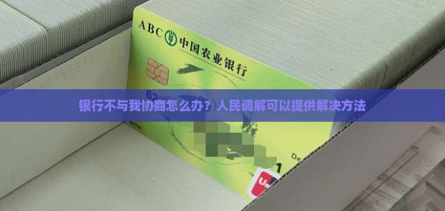 银行不与我协商怎么办？人民调解可以提供解决方法