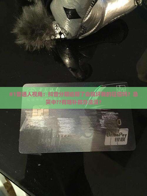 #1普通人视角：抖音分期逾期了会搞坏我的征信吗？急哭中??有啥补救办法没？