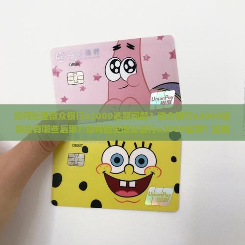 如何处理微众银行e2000逾期问题？微众银行e2000逾期会有哪些后果？如何避免微众银行e2000逾期？逾期后如何协商还款？