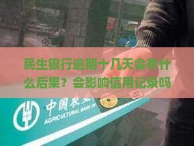 民生银行逾期十几天会有什么后果？会影响信用记录吗？会产生额外费用吗？