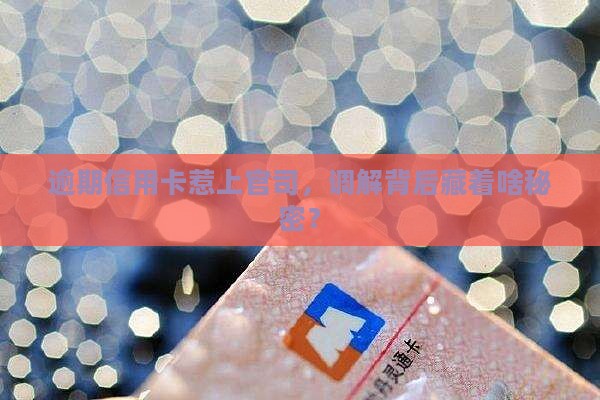 逾期信用卡惹上官司，调解背后藏着啥秘密？