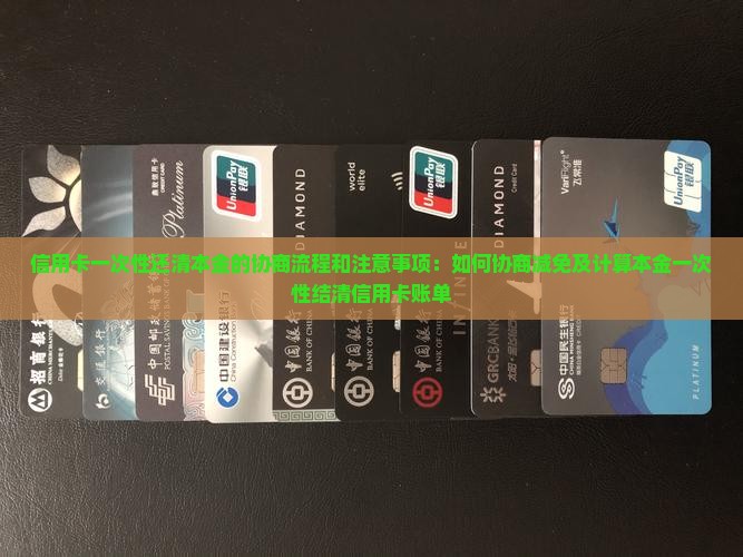 信用卡一次性还清本金的协商流程和注意事项：如何协商减免及计算本金一次性结清信用卡账单
